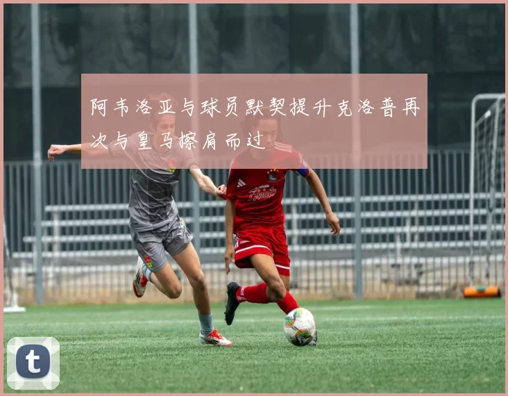 阿韦洛亚与球员默契提升克洛普再次与皇马擦肩而过