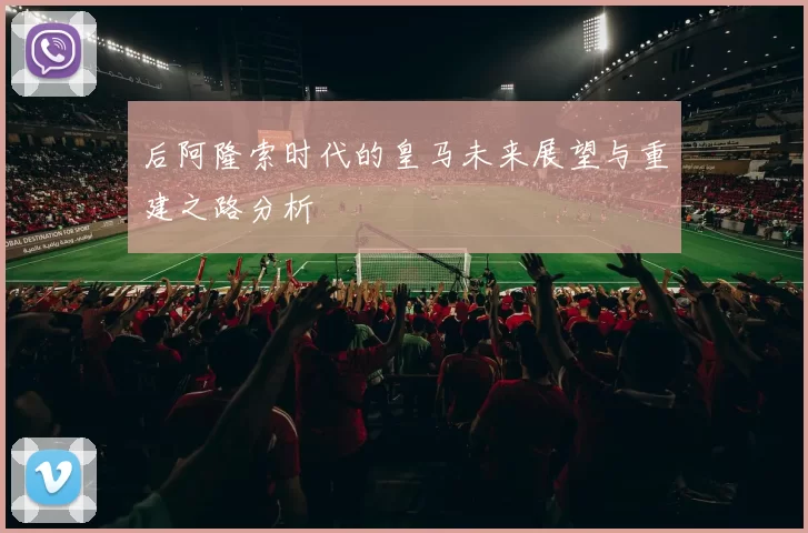 后阿隆索时代的皇马未来展望与重建之路分析