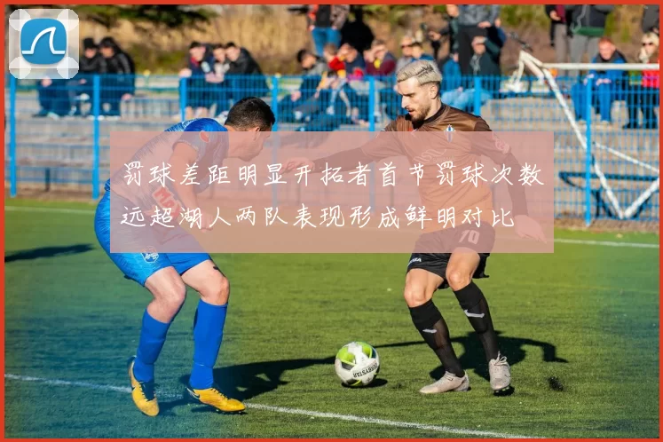 罚球差距明显开拓者首节罚球次数远超湖人两队表现形成鲜明对比