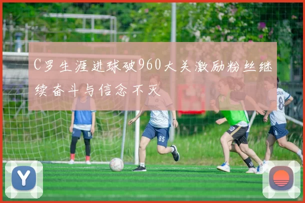 C罗生涯进球破960大关激励粉丝继续奋斗与信念不灭