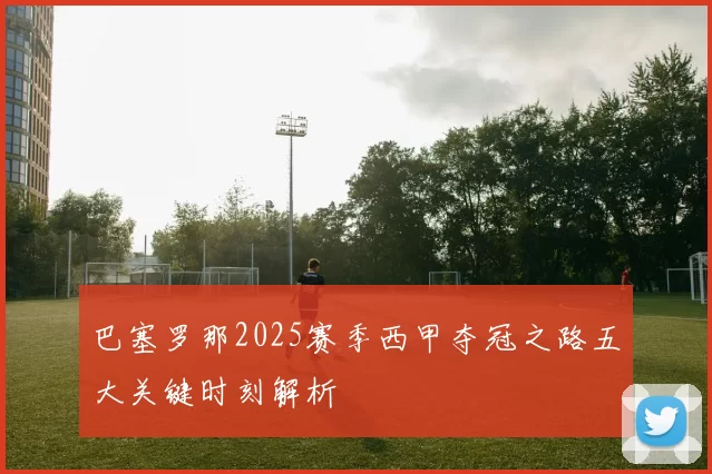 巴塞罗那2025赛季西甲夺冠之路五大关键时刻解析