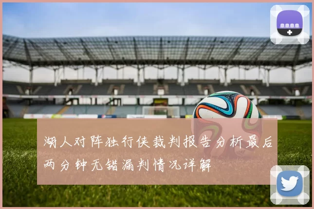 湖人对阵独行侠裁判报告分析最后两分钟无错漏判情况详解