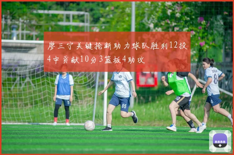 廖三宁关键抢断助力球队胜利12投4中贡献10分3篮板4助攻