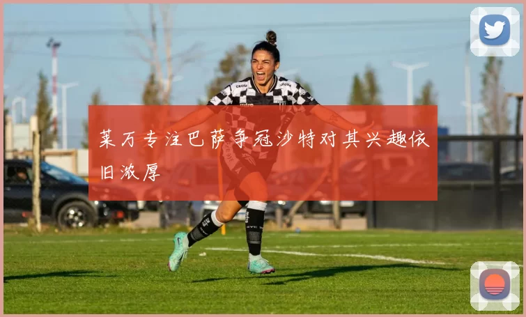 莱万专注巴萨争冠沙特对其兴趣依旧浓厚